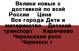 Велики новые с доставкой по всей России  › Цена ­ 700 - Все города Дети и материнство » Детский транспорт   . Карачаево-Черкесская респ.,Черкесск г.